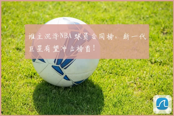 谁主沉浮NBA 球员合同榜,新一代巨星有望冲击榜首!