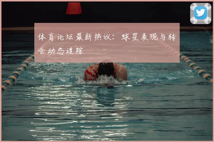 体育论坛最新热议：球星表现与转会动态追踪