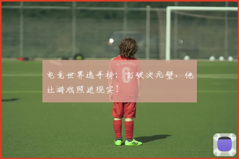 电竞世界选手榜：打破次元壁，他让游戏照进现实！