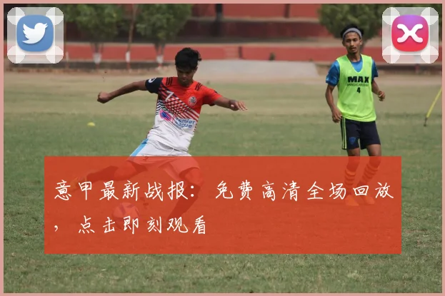 意甲最新战报：免费高清全场回放，点击即刻观看