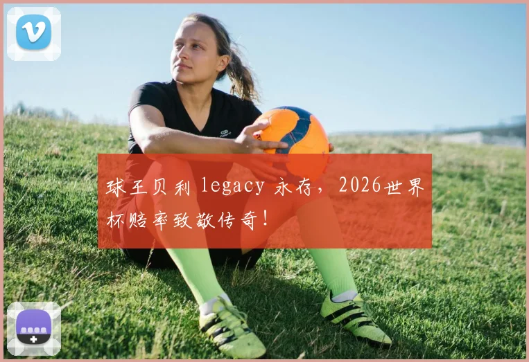 球王贝利 legacy 永存,2026世界杯赔率致敬传奇!