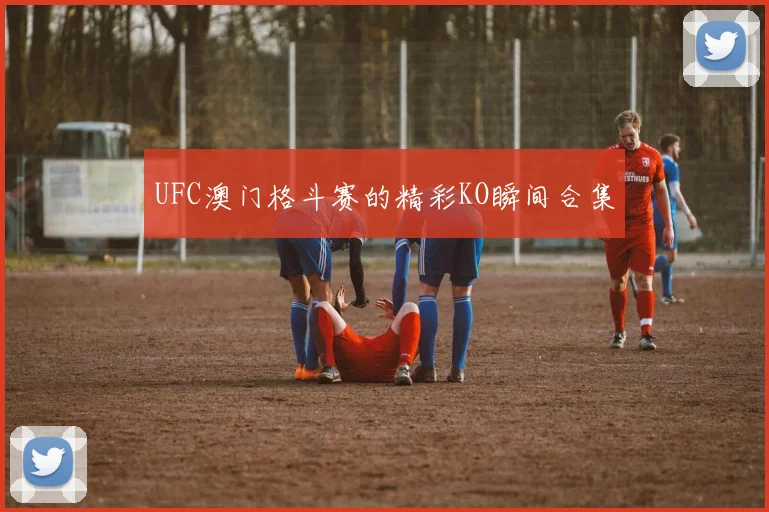 UFC澳门格斗赛的精彩KO瞬间合集