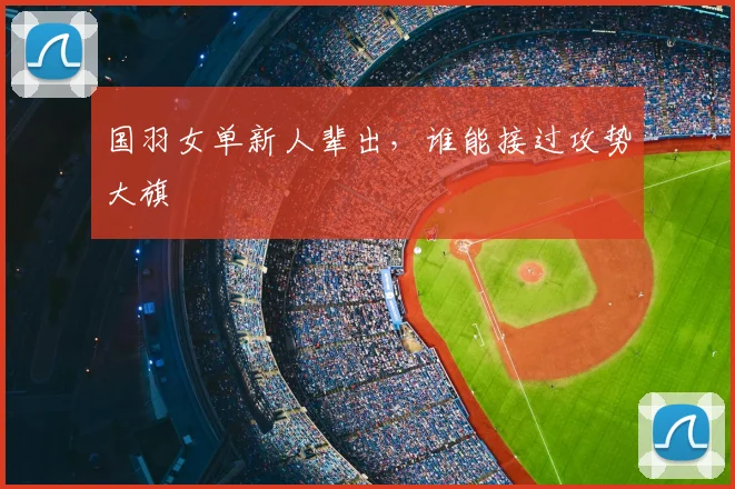 国羽女单新人辈出，谁能接过攻势大旗