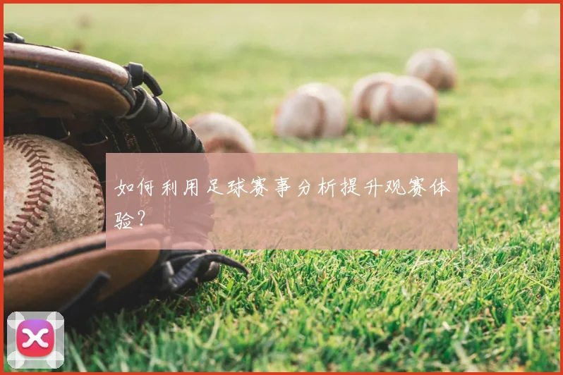 如何利用足球赛事分析提升观赛体验?