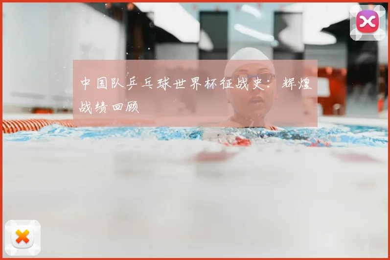 中国队乒乓球世界杯征战史:辉煌战绩回顾