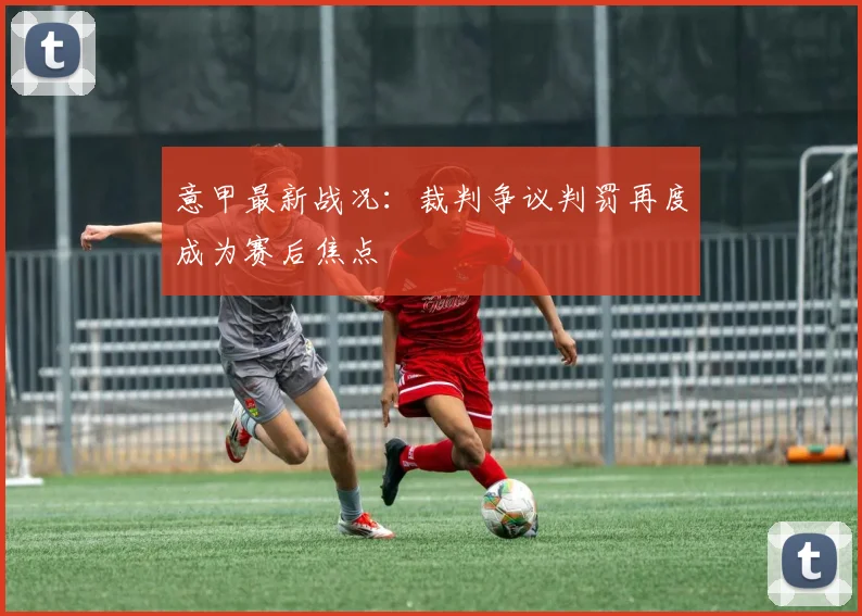 意甲最新战况:裁判争议判罚再度成为赛后焦点
