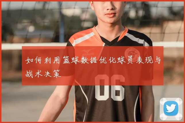 如何利用篮球数据优化球员表现与战术决策
