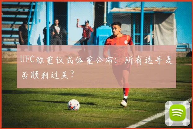 UFC称重仪式体重公布:所有选手是否顺利过关?