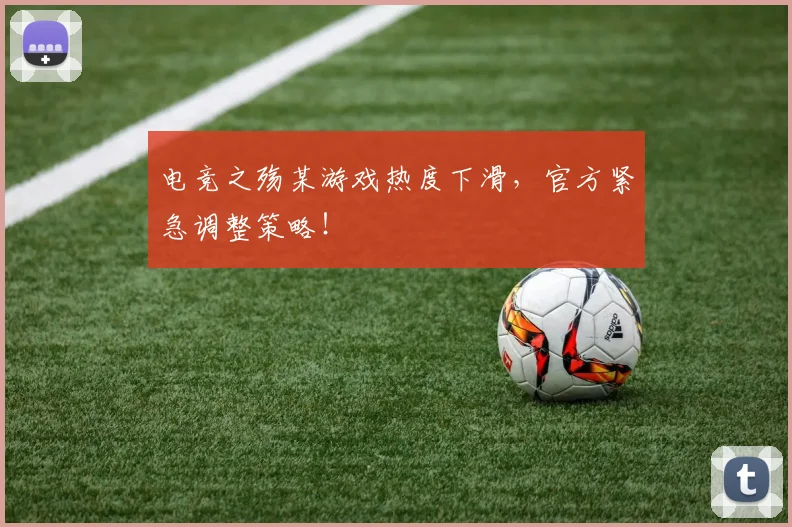 电竞之殇某游戏热度下滑,官方紧急调整策略!