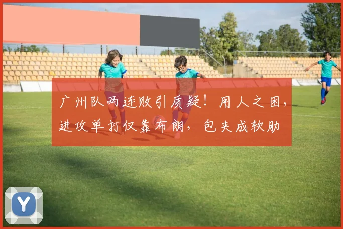 广州队两连败引质疑!用人之困,进攻单打仅靠布朗,包夹成软肋