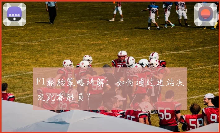 F1轮胎策略详解:如何通过进站决定比赛胜负?
