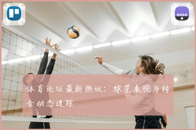 体育论坛最新热议：球星表现与转会动态追踪