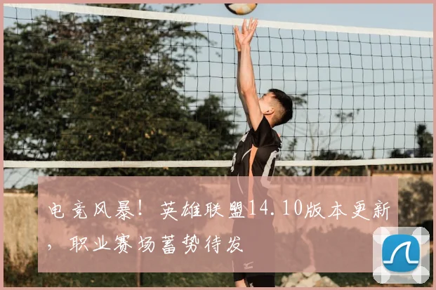 电竞风暴!英雄联盟14.10版本更新,职业赛场蓄势待发