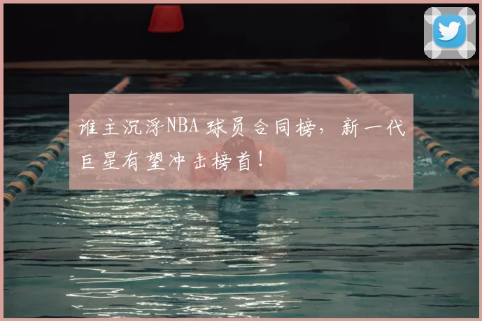 谁主沉浮NBA 球员合同榜,新一代巨星有望冲击榜首!