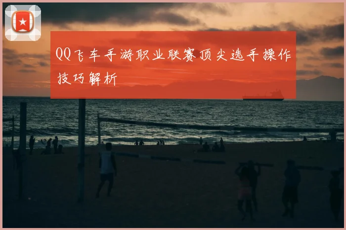 QQ飞车手游职业联赛顶尖选手操作技巧解析