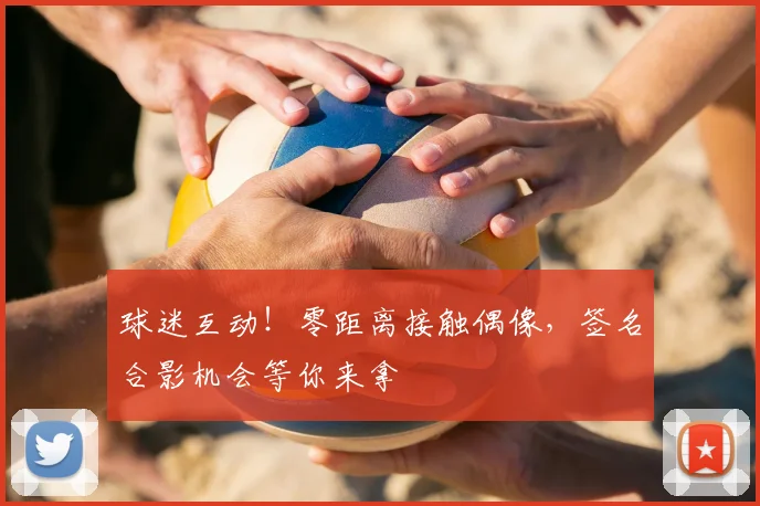球迷互动!零距离接触偶像,签名合影机会等你来拿