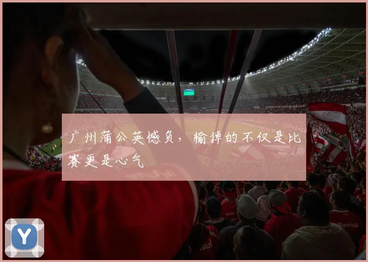 广州蒲公英憾负，输掉的不仅是比赛更是心气