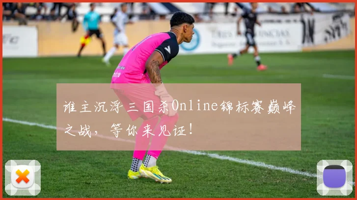 谁主沉浮三国杀Online锦标赛巅峰之战,等你来见证!