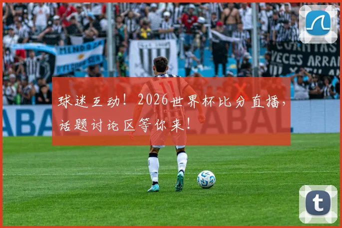 球迷互动!2026世界杯比分直播,话题讨论区等你来!