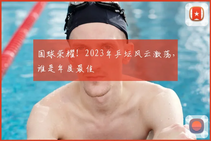 国球荣耀!2023年乒坛风云激荡,谁是年度最佳