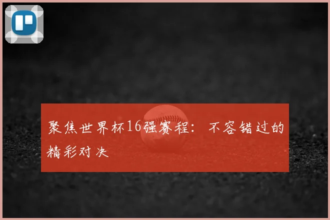 聚焦世界杯16强赛程:不容错过的精彩对决