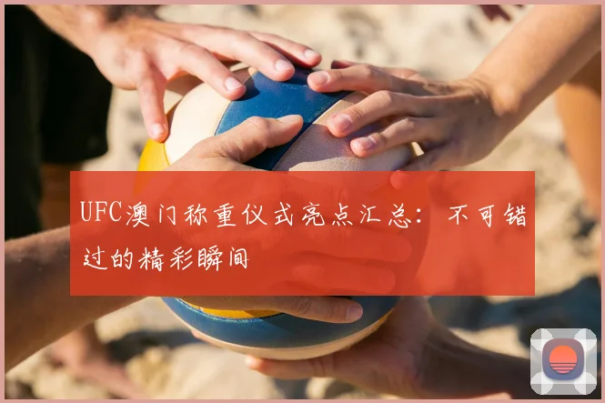 UFC澳门称重仪式亮点汇总：不可错过的精彩瞬间