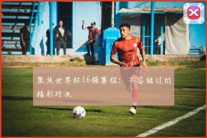聚焦世界杯16强赛程:不容错过的精彩对决