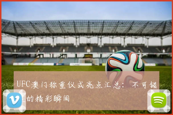 UFC澳门称重仪式亮点汇总：不可错过的精彩瞬间