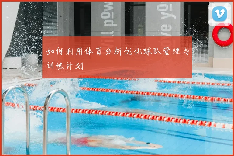如何利用体育分析优化球队管理与训练计划