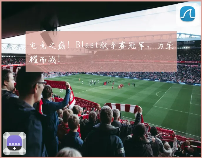 电竞之巅！Blast秋季赛冠军，为荣耀而战！
