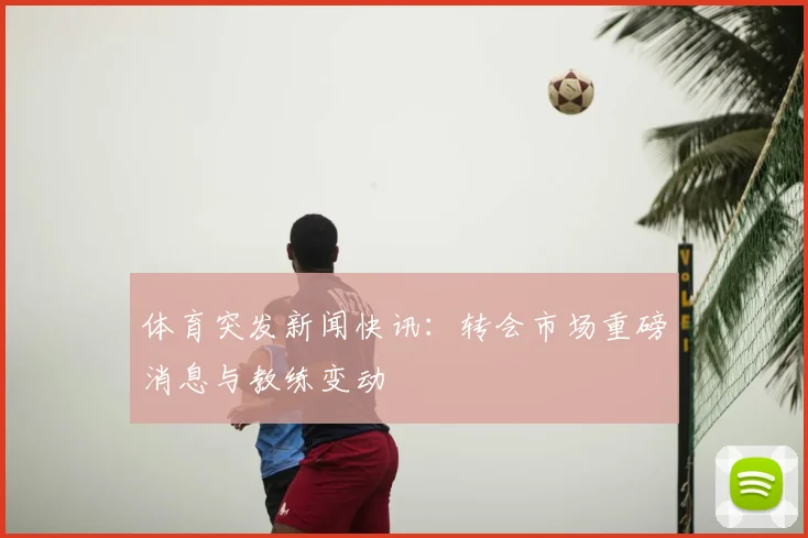 体育突发新闻快讯：转会市场重磅消息与教练变动