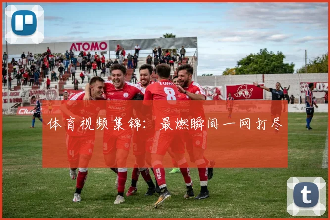 体育视频集锦:最燃瞬间一网打尽
