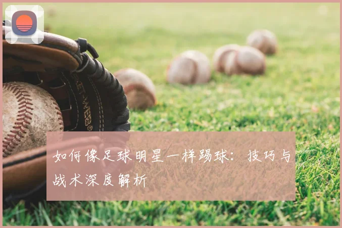 如何像足球明星一样踢球:技巧与战术深度解析