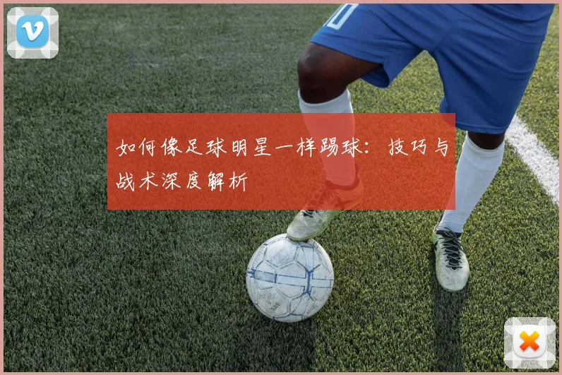 如何像足球明星一样踢球:技巧与战术深度解析