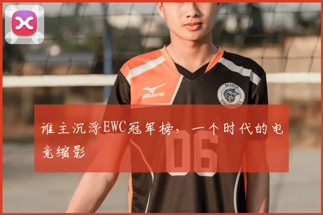 谁主沉浮EWC冠军榜,一个时代的电竞缩影