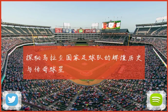 探秘乌拉圭国家足球队的辉煌历史与传奇球星
