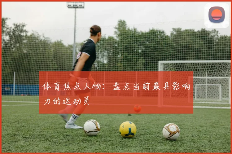 体育焦点人物：盘点当前最具影响力的运动员