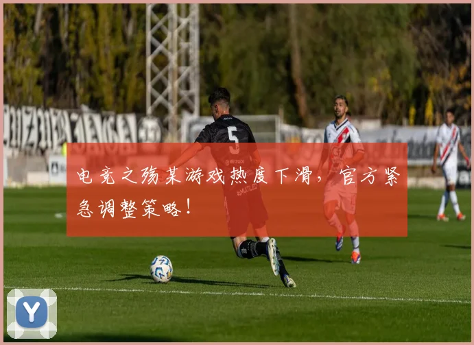 电竞之殇某游戏热度下滑，官方紧急调整策略！