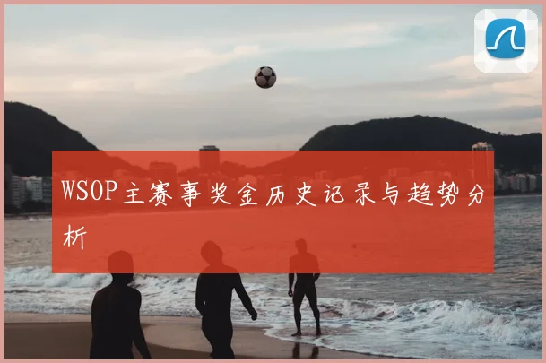 WSOP主赛事奖金历史记录与趋势分析
