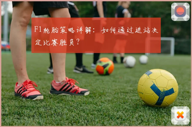 F1轮胎策略详解:如何通过进站决定比赛胜负?