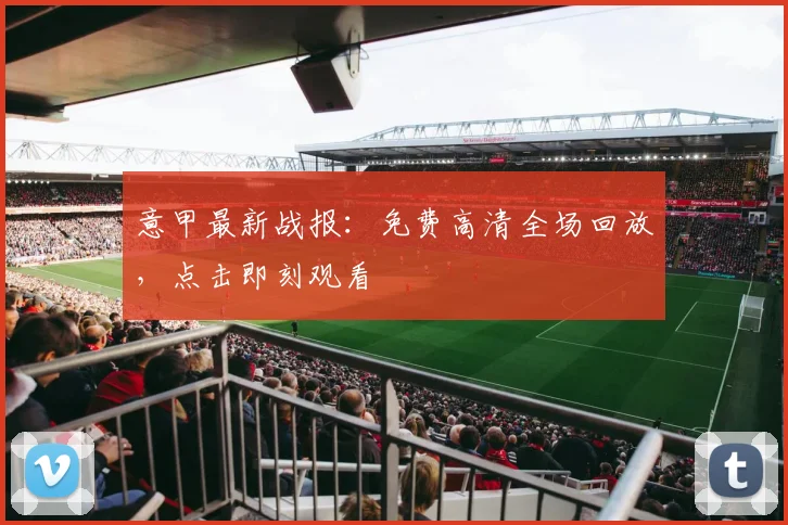 意甲最新战报：免费高清全场回放，点击即刻观看