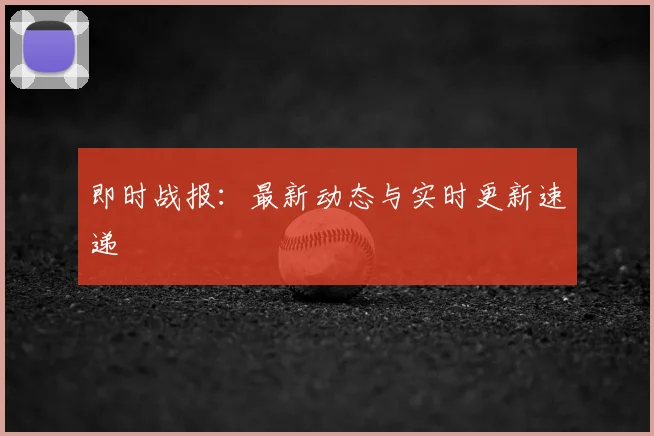 即时战报:最新动态与实时更新速递