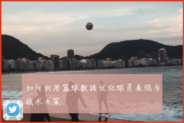 如何利用篮球数据优化球员表现与战术决策