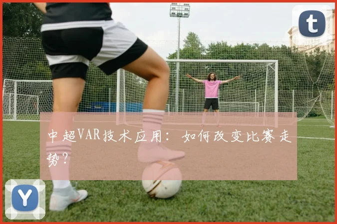 中超VAR技术应用：如何改变比赛走势？