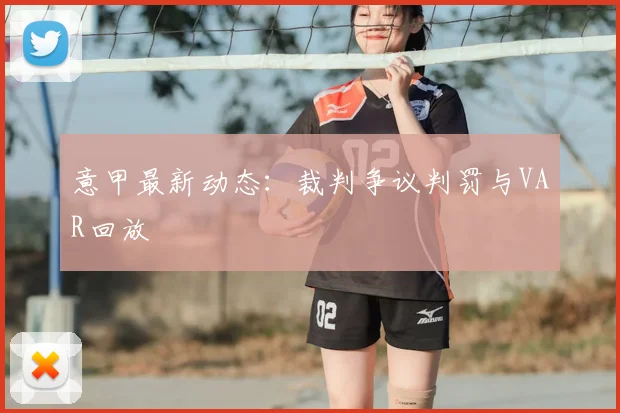 意甲最新动态：裁判争议判罚与VAR回放