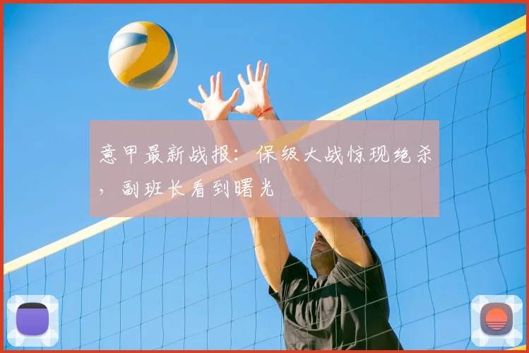 意甲最新战报：保级大战惊现绝杀，副班长看到曙光