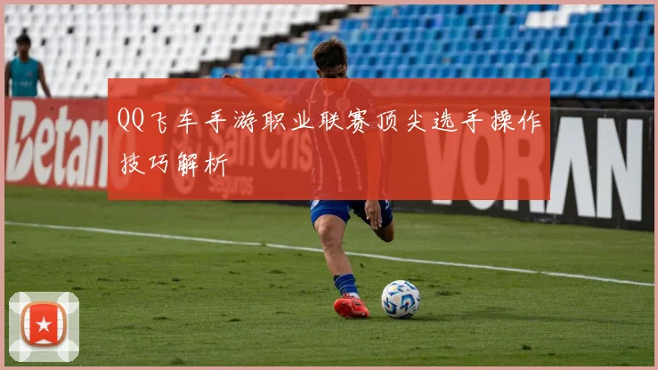 QQ飞车手游职业联赛顶尖选手操作技巧解析