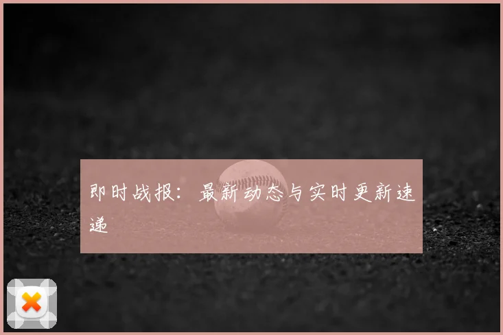 即时战报:最新动态与实时更新速递