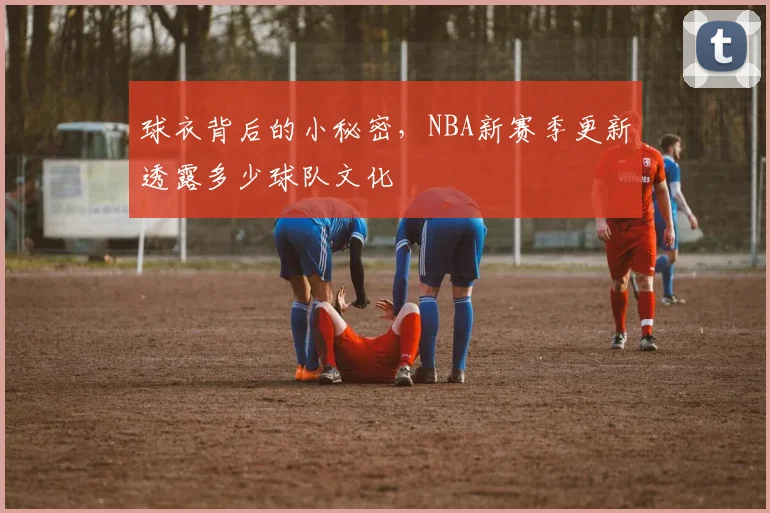 球衣背后的小秘密,NBA新赛季更新透露多少球队文化