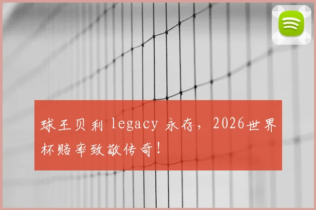 球王贝利 legacy 永存,2026世界杯赔率致敬传奇!